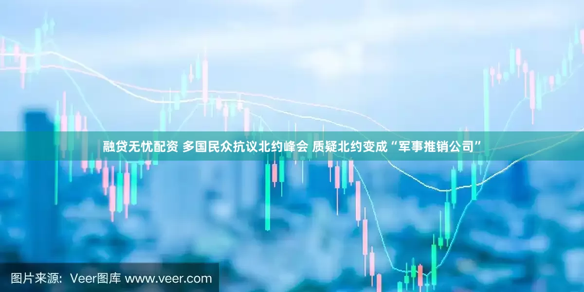 融贷无忧配资 多国民众抗议北约峰会 质疑北约变成“军事推销公司”