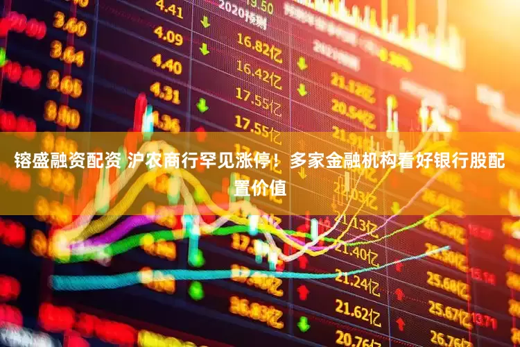 镕盛融资配资 沪农商行罕见涨停！多家金融机构看好银行股配置价值