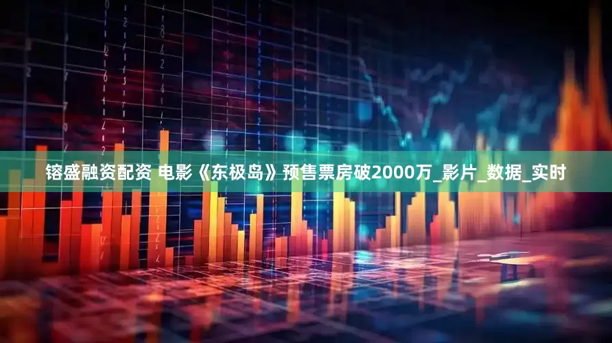 镕盛融资配资 电影《东极岛》预售票房破2000万_影片_数据_实时