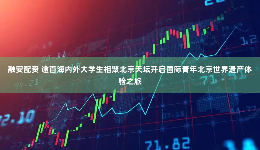融安配资 逾百海内外大学生相聚北京天坛开启国际青年北京世界遗产体验之旅
