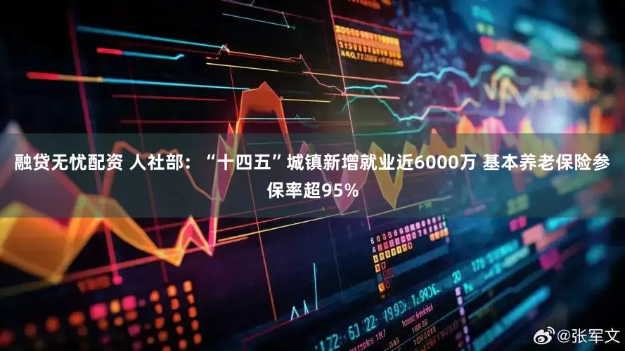 融贷无忧配资 人社部：“十四五”城镇新增就业近6000万 基本养老保险参保率超95%
