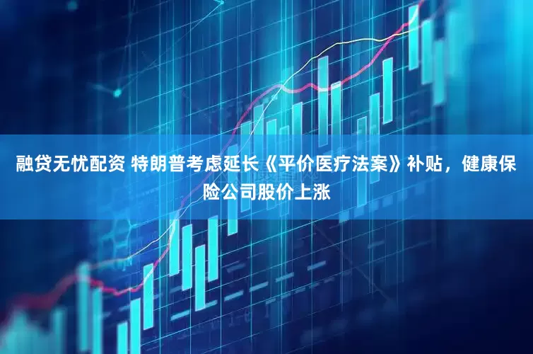 融贷无忧配资 特朗普考虑延长《平价医疗法案》补贴，健康保险公司股价上涨