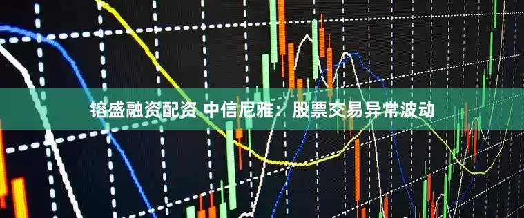 镕盛融资配资 中信尼雅：股票交易异常波动