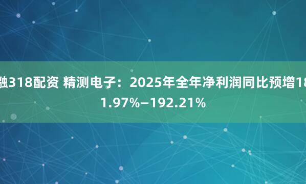 融318配资 精测电子：2025年全年净利润同比预增181.97%—192.21%