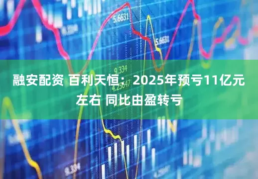 融安配资 百利天恒：2025年预亏11亿元左右 同比由盈转亏